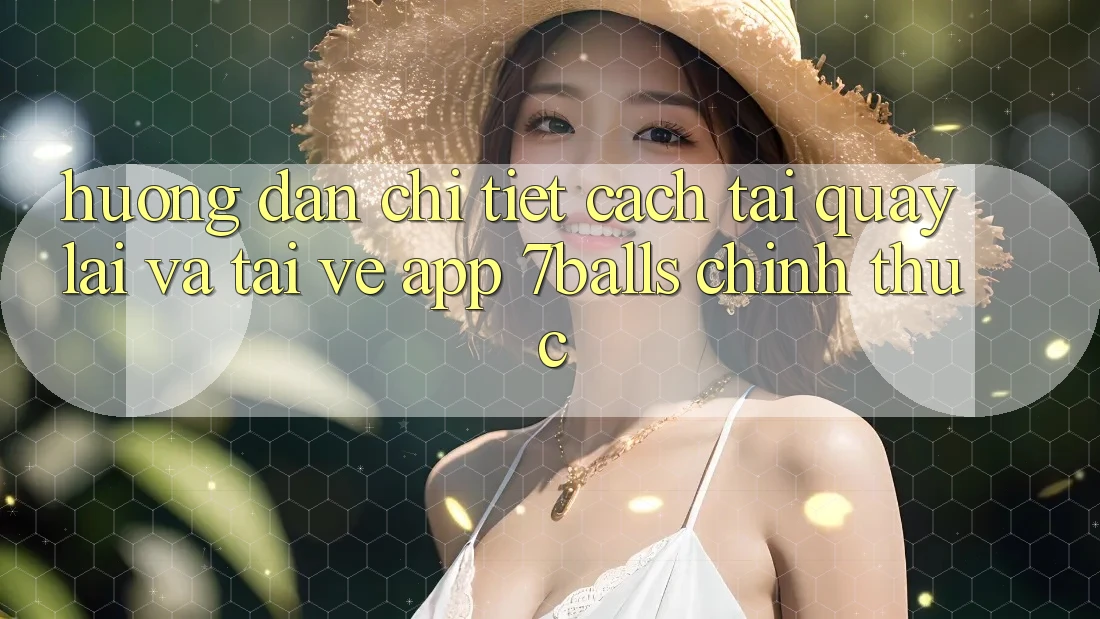 Hướng Dẫn Chi Tiết Cách Tải quay lại Và Tải về App 7balls Chính Thức