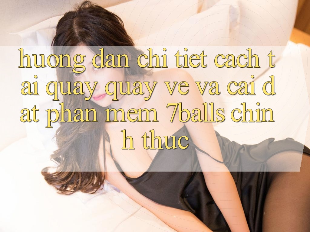 Hướng Dẫn Chi Tiết Cách Tải quay quay về Và Cài Đặt Phần mềm 7balls Chính Thức