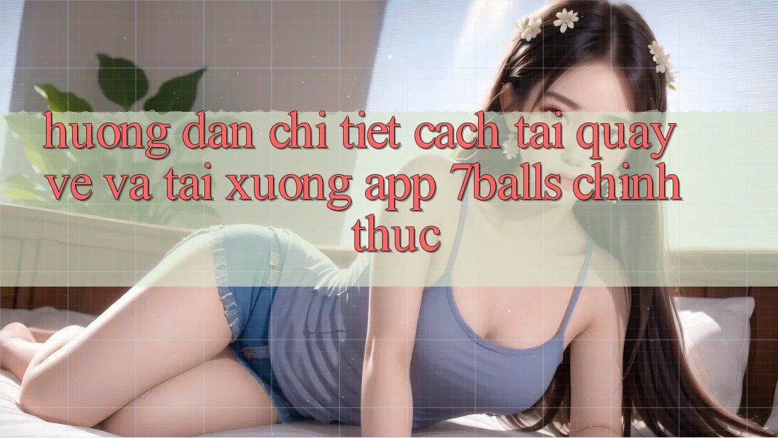 Hướng Dẫn Chi Tiết Cách Tải quay về Và Tải xuống App 7balls Chính Thức