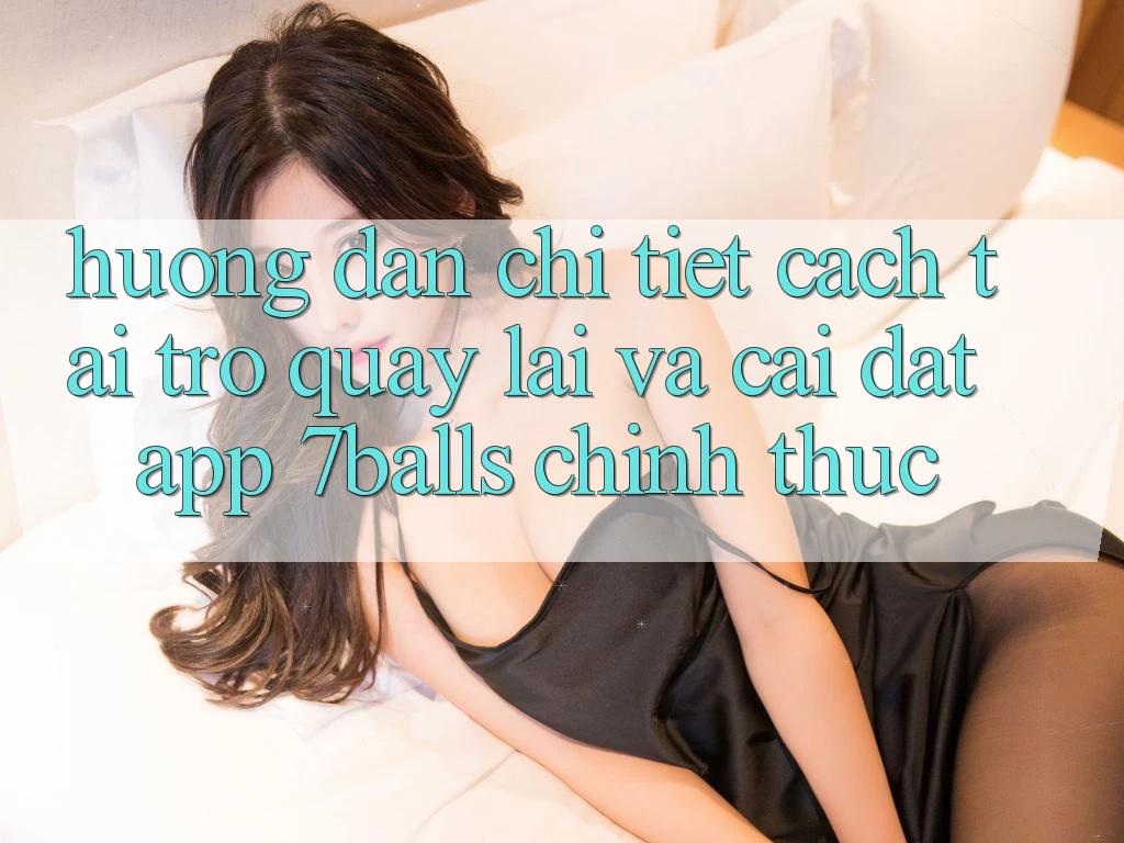 Hướng Dẫn Chi Tiết Cách Tải trở quay lại Và Cài Đặt App 7balls Chính Thức Hướng Dẫn Chi Tiết Cách Tải trở quay lại Và Cài Đặt App 7balls Chính Thức