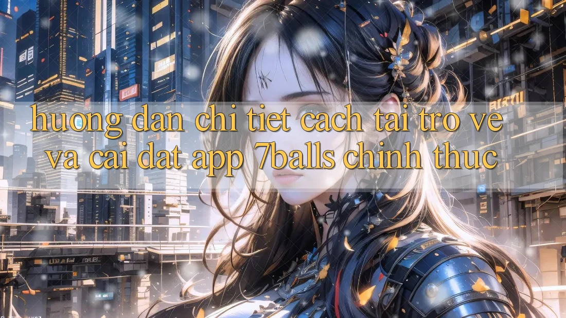 Hướng Dẫn Chi Tiết Cách Tải trở về Và Cài Đặt App 7balls Chính Thức