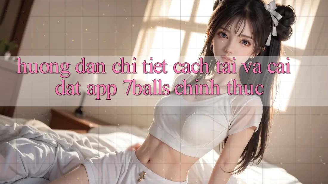 Hướng Dẫn Chi Tiết Cách Tải Và Cài Đặt App 7balls Chính Thức Hướng Dẫn Chi Tiết Cách Tải Và Cài Đặt App 7balls Chính Thức