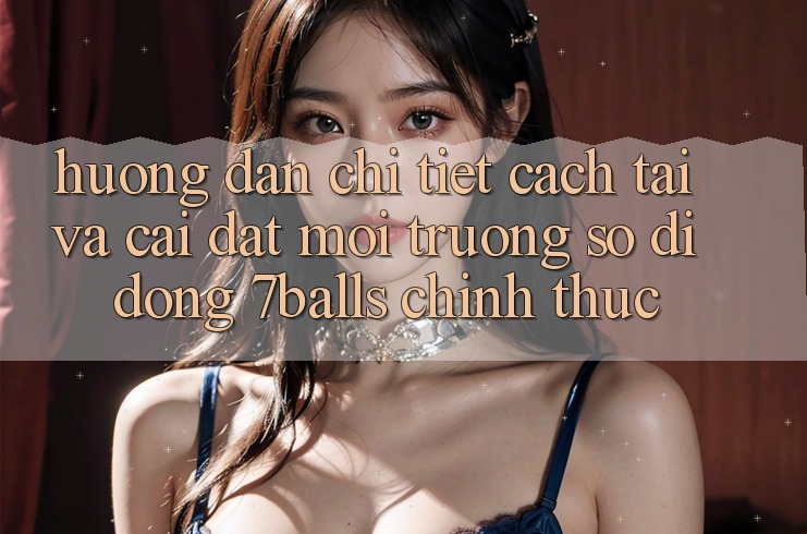 Hướng Dẫn Chi Tiết Cách Tải Và Cài Đặt Môi trường số di động 7balls Chính Thức