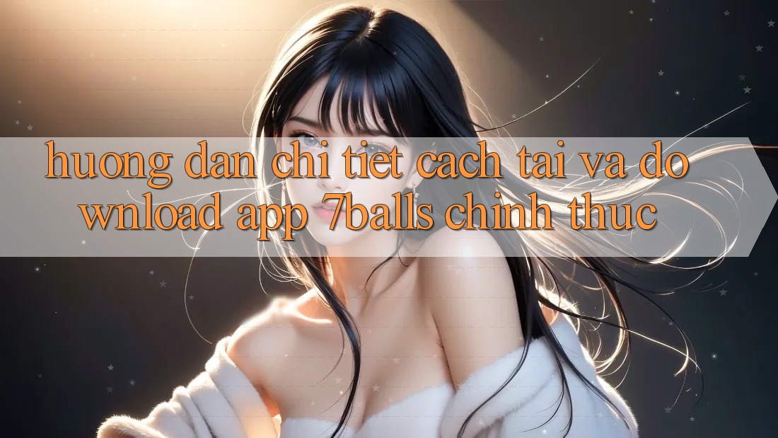 Hướng Dẫn Chi Tiết Cách Tải Và Download App 7balls Chính Thức Hướng Dẫn Chi Tiết Cách Tải Và Download App 7balls Chính Thức
