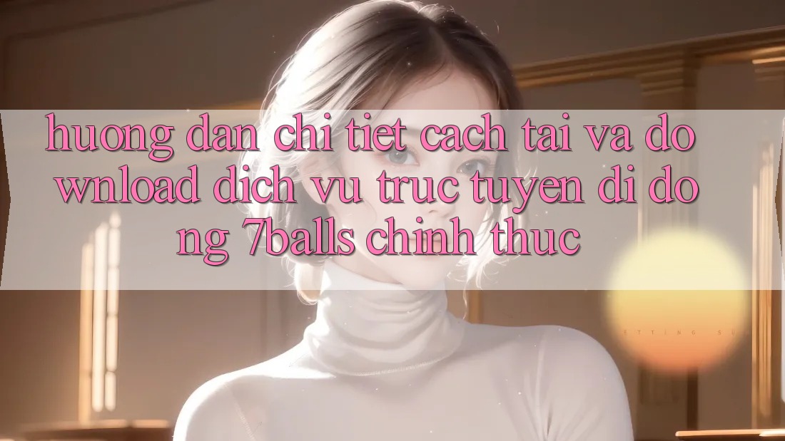 Hướng Dẫn Chi Tiết Cách Tải Và Download Dịch vụ trực tuyến di động 7balls Chính Thức