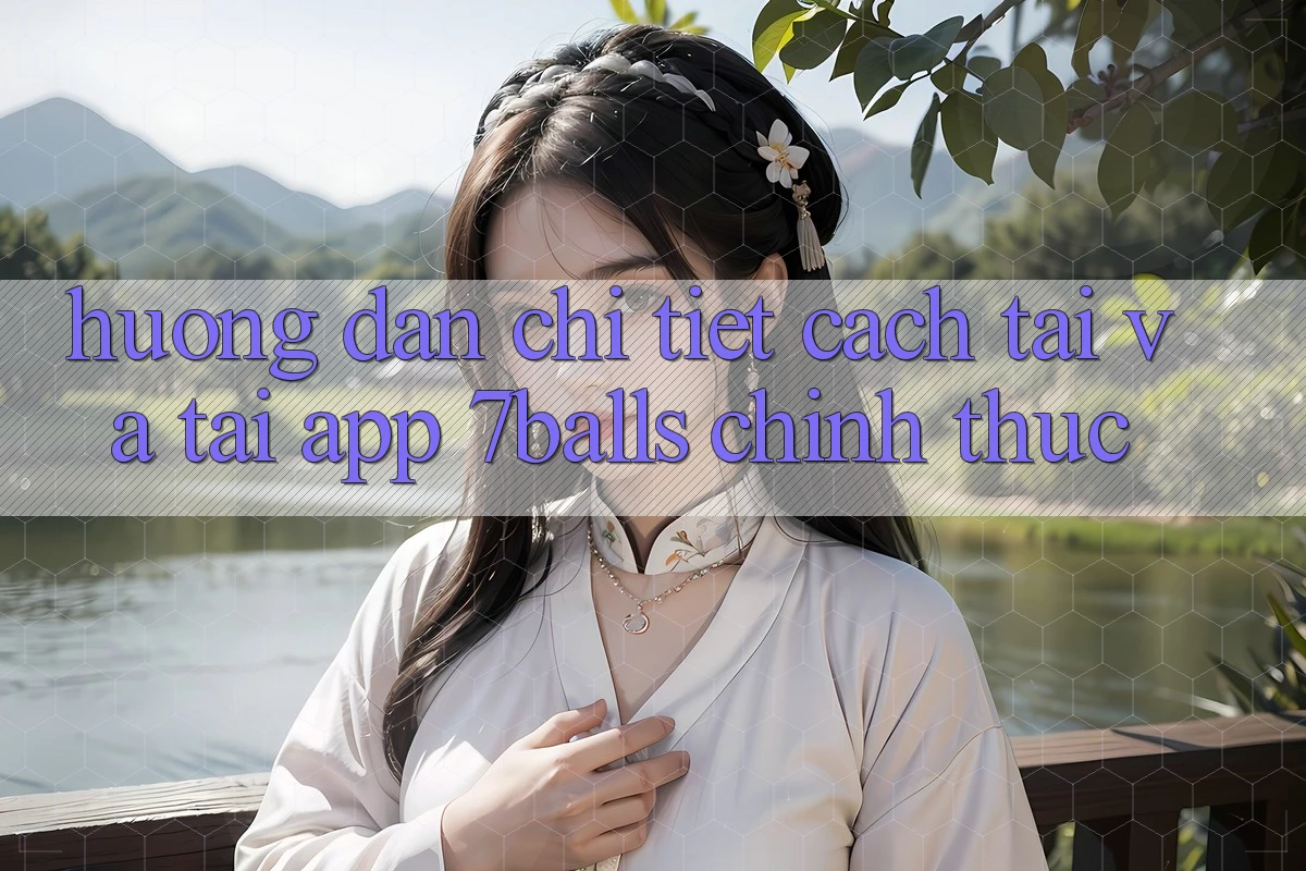 Hướng dẫn Chi Tiết Cách Tải Và Tải App 7balls Chính Thức