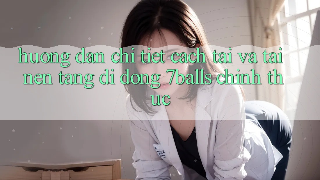 Hướng Dẫn Chi Tiết Cách Tải Và Tải Nền tảng di động 7balls Chính Thức Hướng Dẫn Chi Tiết Cách Tải Và Tải Nền tảng di động 7balls Chính Thức