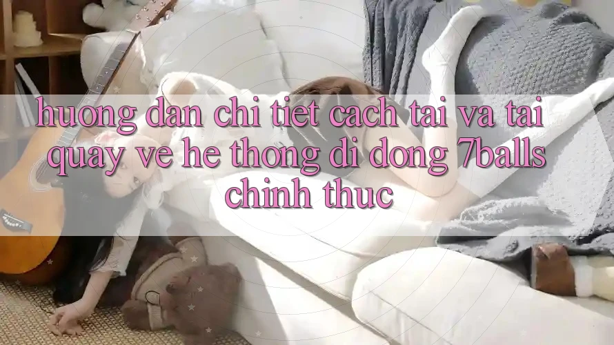 Hướng Dẫn Chi Tiết Cách Tải Và Tải quay về Hệ thống di động 7balls Chính Thức