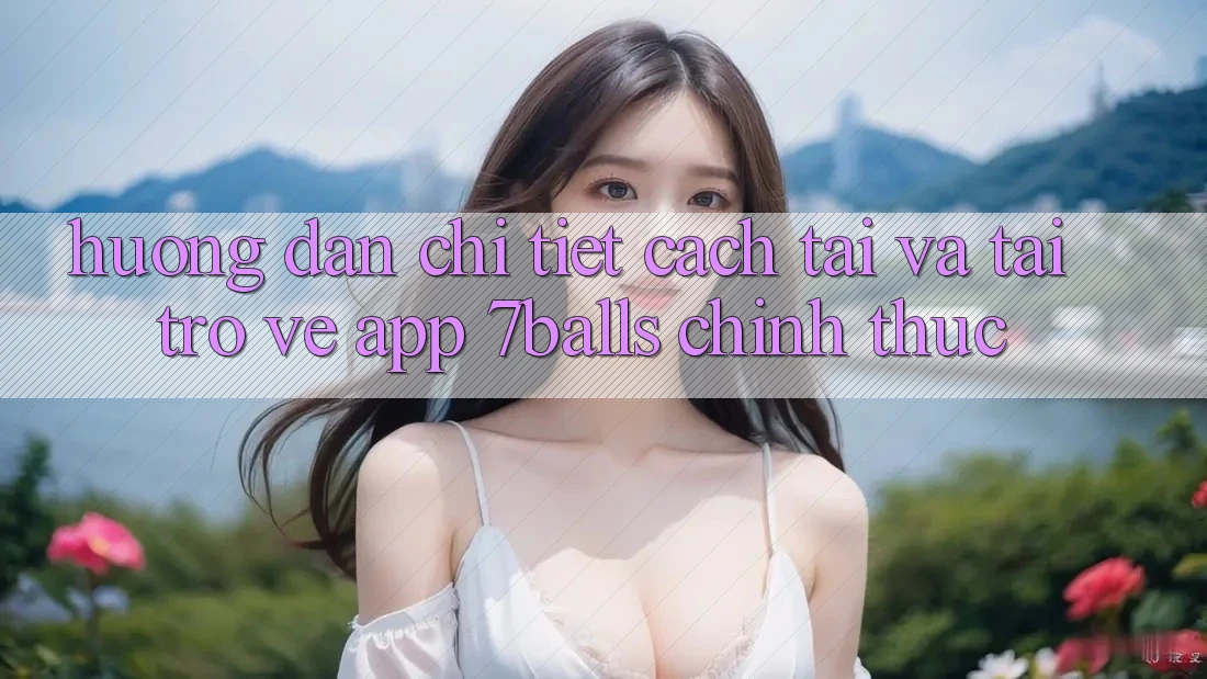 Hướng Dẫn Chi Tiết Cách Tải Và Tải trở về App 7balls Chính Thức Hướng Dẫn Chi Tiết Cách Tải Và Tải trở về App 7balls Chính Thức