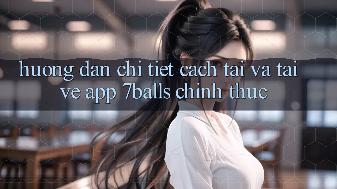 Hướng Dẫn Chi Tiết Cách Tải Và Tải về App 7balls Chính Thức