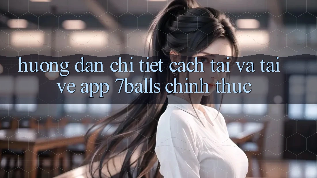 Hướng Dẫn Chi Tiết Cách Tải Và Tải về App 7balls Chính Thức