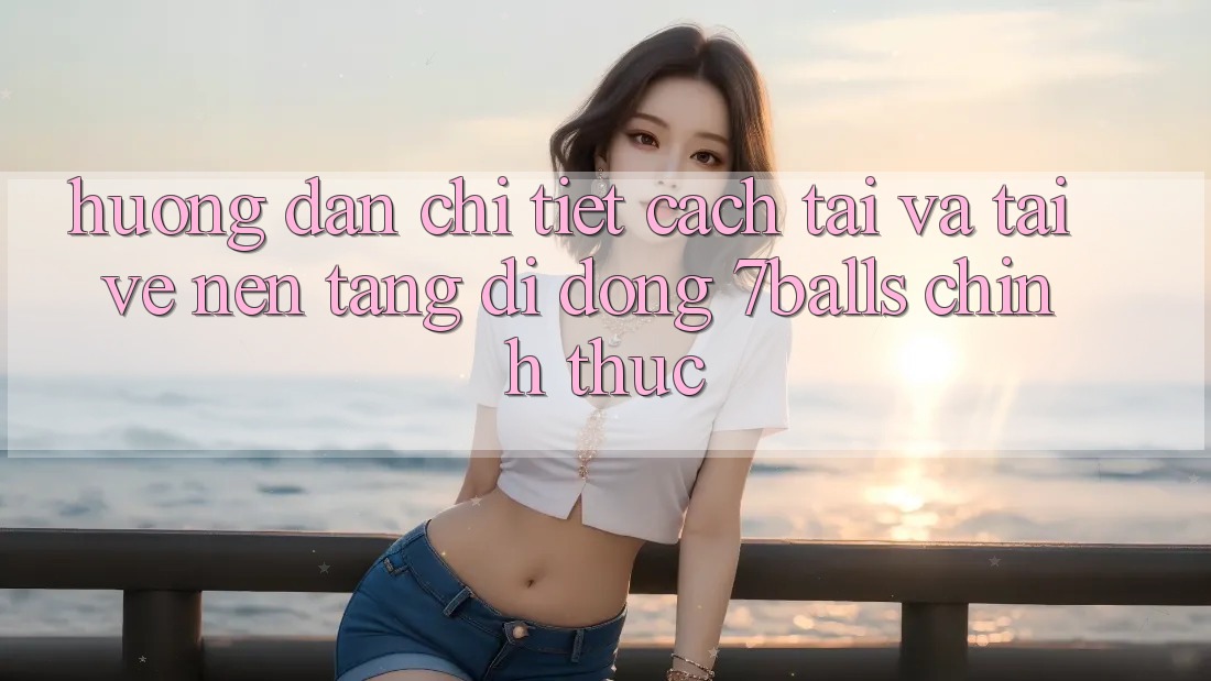 Hướng Dẫn Chi Tiết Cách Tải Và Tải về Nền tảng di động 7balls Chính Thức Hướng Dẫn Chi Tiết Cách Tải Và Tải về Nền tảng di động 7balls Chính Thức