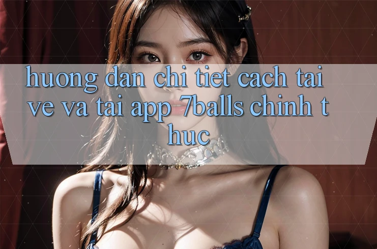 Hướng Dẫn Chi Tiết Cách Tải về Và Tải App 7balls Chính Thức Hướng Dẫn Chi Tiết Cách Tải về Và Tải App 7balls Chính Thức