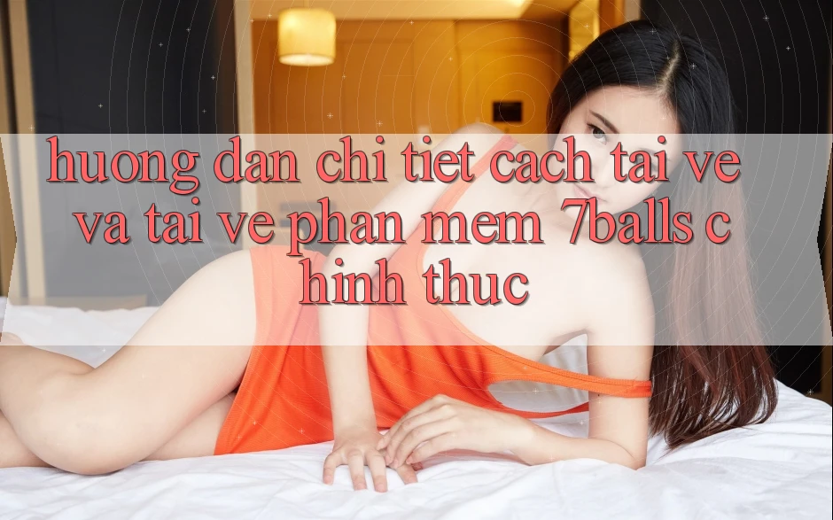 Hướng Dẫn Chi Tiết Cách Tải về Và Tải về Phần mềm 7balls Chính Thức