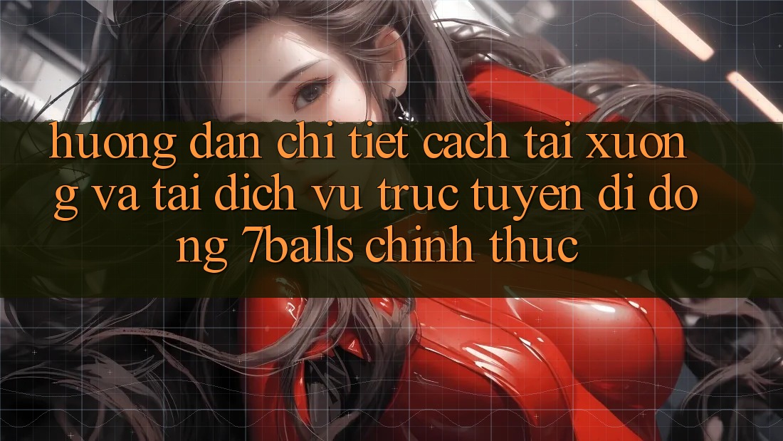 Hướng Dẫn Chi Tiết Cách Tải xuống Và Tải Dịch vụ trực tuyến di động 7balls Chính Thức
