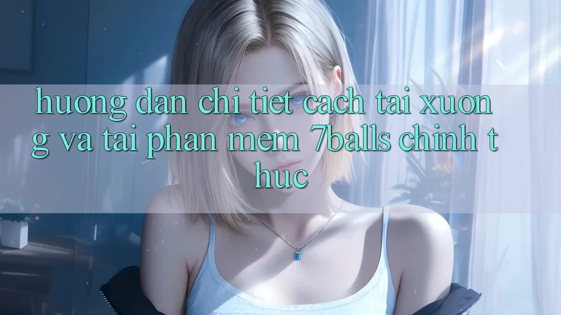 Hướng Dẫn Chi Tiết Cách Tải xuống Và Tải Phần mềm 7balls Chính Thức