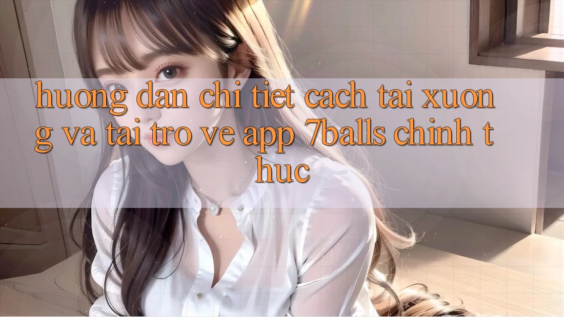 Hướng Dẫn Chi Tiết Cách Tải xuống Và Tải trở về App 7balls Chính Thức