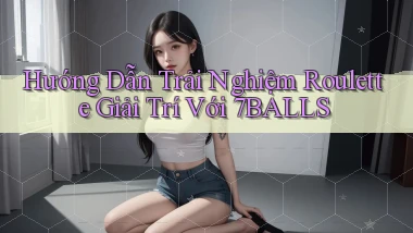 hướng dẫn trải nghiệm roulette giải trí với 7balls