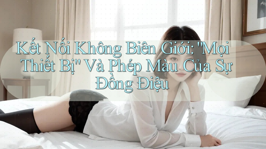 Kết Nối Không Biên Giới: “Mọi Thiết Bị” Và Phép Màu Của Sự Đồng Điệu