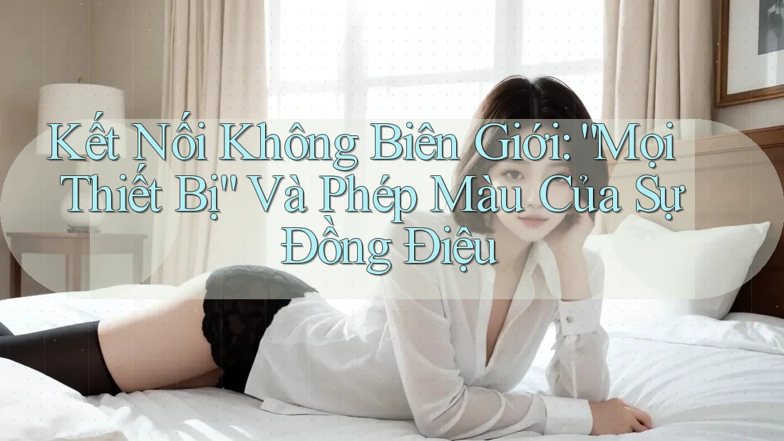 Kết Nối Không Biên Giới: “Mọi Thiết Bị” Và Phép Màu Của Sự Đồng Điệu Kết Nối Không Biên Giới: “Mọi Thiết Bị” Và Phép Màu Của Sự Đồng Điệu