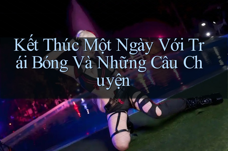 Kết Thúc Một Ngày Với Trái Bóng Và Những Câu Chuyện Kết Thúc Một Ngày Với Trái Bóng Và Những Câu Chuyện
