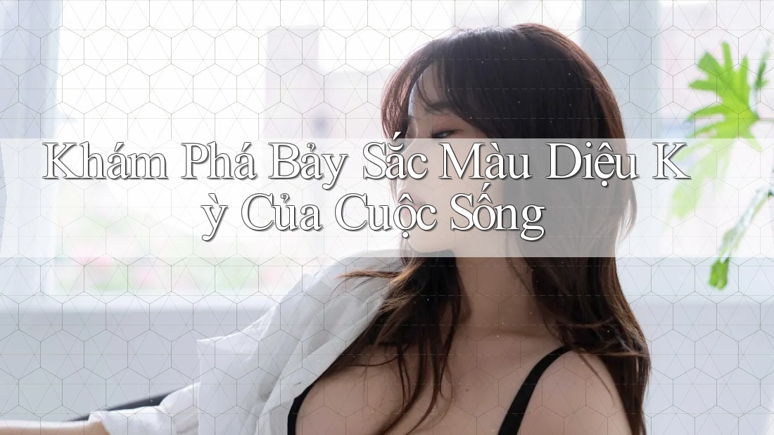 Khám Phá Bảy Sắc Màu Diệu Kỳ Của Cuộc Sống Khám Phá Bảy Sắc Màu Diệu Kỳ Của Cuộc Sống