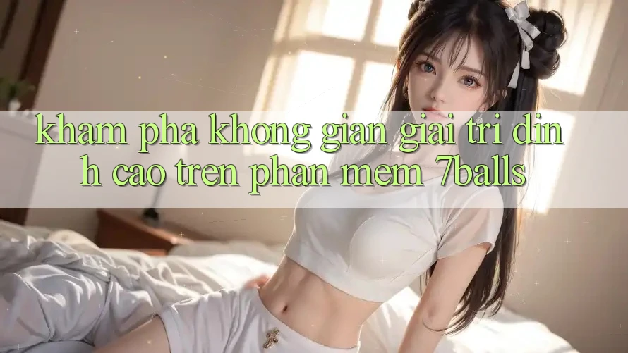 Khám Phá Không Gian Giải Trí Đỉnh Cao Trên Phần mềm 7balls Khám Phá Không Gian Giải Trí Đỉnh Cao Trên Phần mềm 7balls