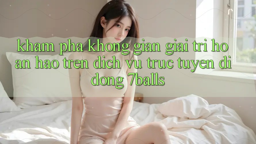 Khám Phá Không Gian Giải Trí Hoàn hảo Trên Dịch vụ trực tuyến di động 7balls