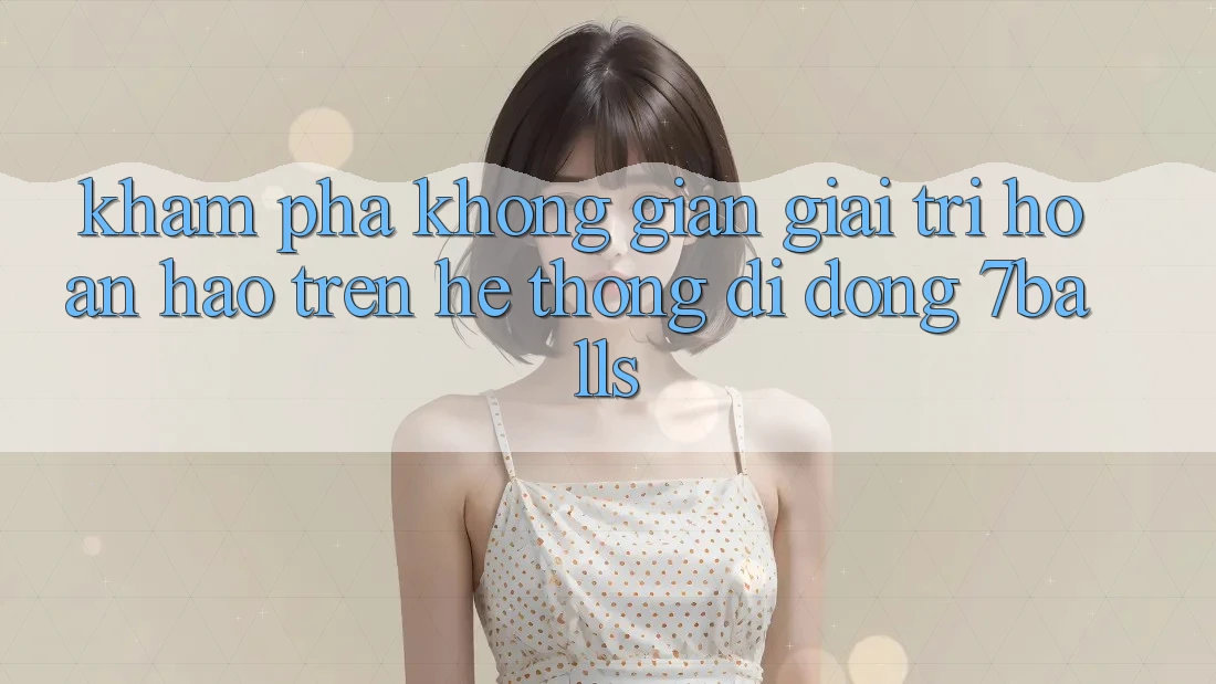 Khám Phá Không Gian Giải Trí Hoàn hảo Trên Hệ thống di động 7balls Khám Phá Không Gian Giải Trí Hoàn hảo Trên Hệ thống di động 7balls