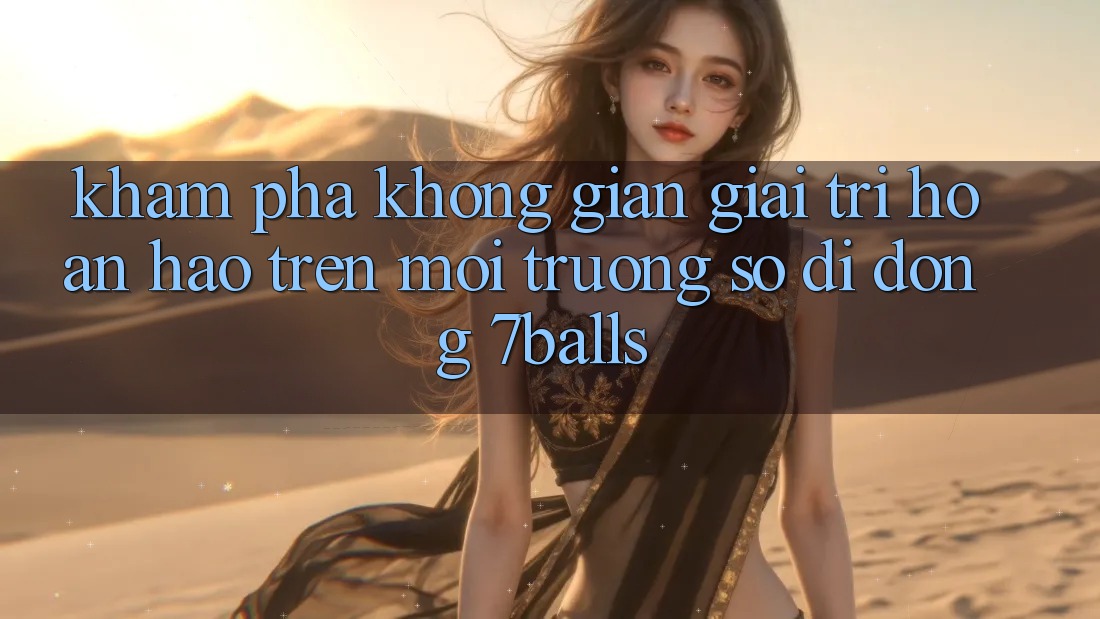 Khám Phá Không Gian Giải Trí Hoàn hảo Trên Môi trường số di động 7balls Khám Phá Không Gian Giải Trí Hoàn hảo Trên Môi trường số di động 7balls