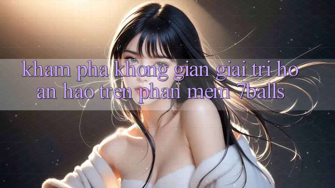 Khám Phá Không Gian Giải Trí Hoàn hảo Trên Phần mềm 7balls Khám Phá Không Gian Giải Trí Hoàn hảo Trên Phần mềm 7balls