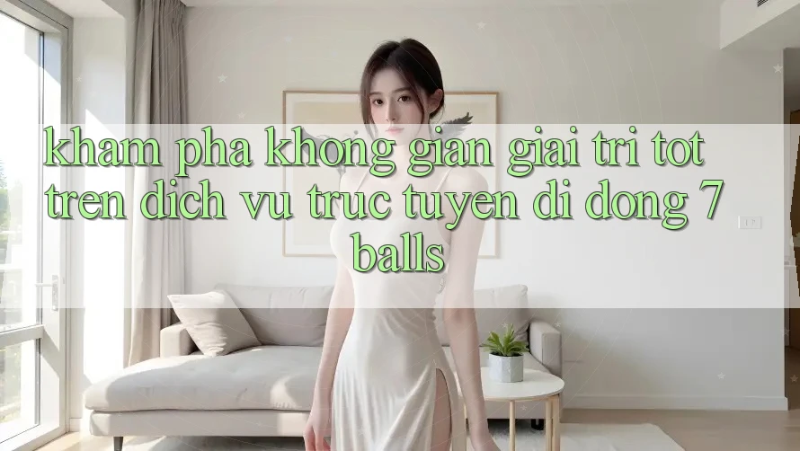 Khám Phá Không Gian Giải Trí Tốt Trên Dịch vụ trực tuyến di động 7balls