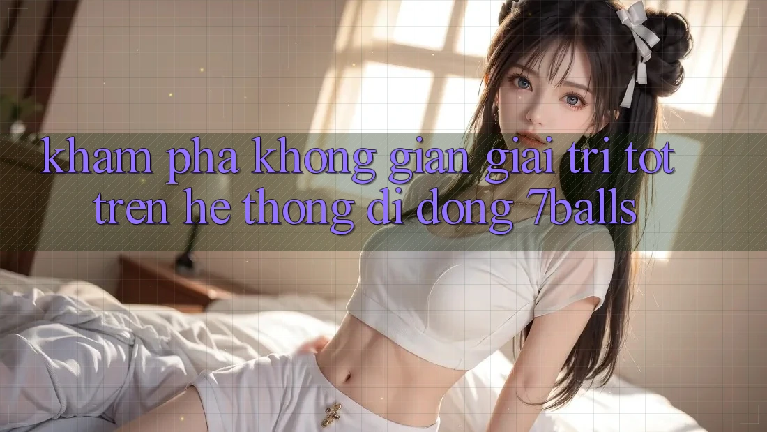 Khám Phá Không Gian Giải Trí Tốt Trên Hệ thống di động 7balls