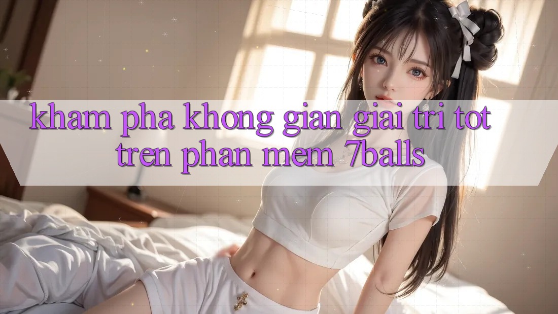 Khám Phá Không Gian Giải Trí Tốt Trên Phần mềm 7balls