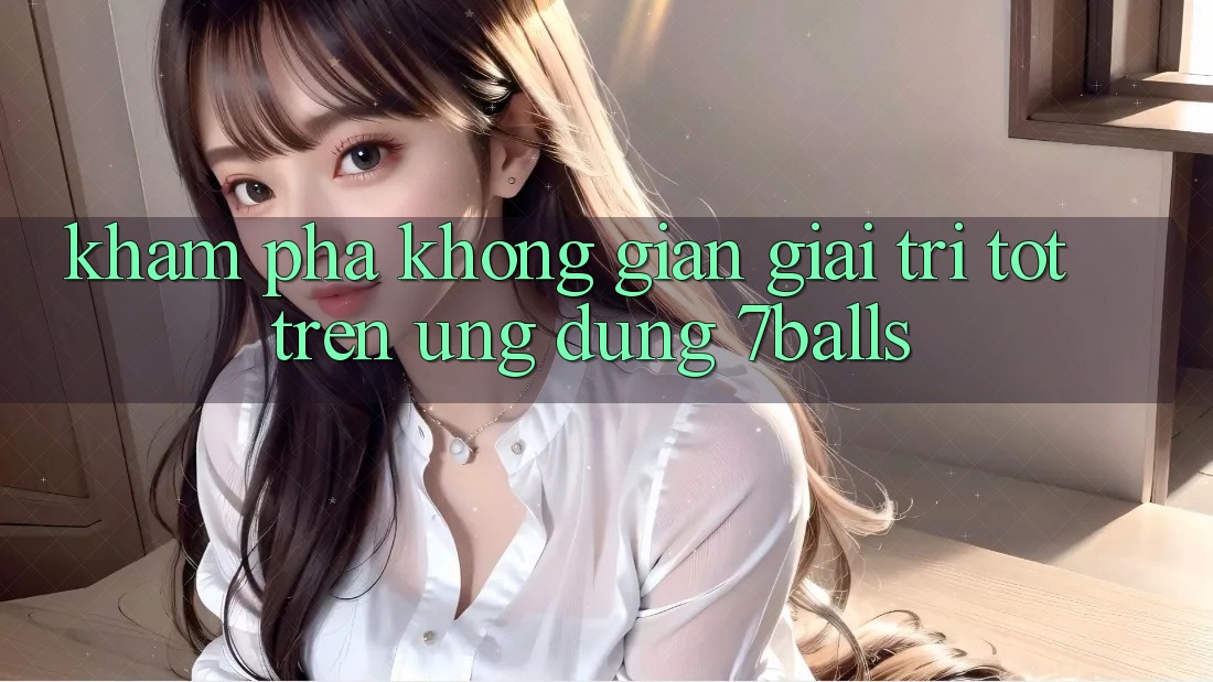 Khám Phá Không Gian Giải Trí Tốt Trên Ứng dụng 7balls Khám Phá Không Gian Giải Trí Tốt Trên Ứng dụng 7balls