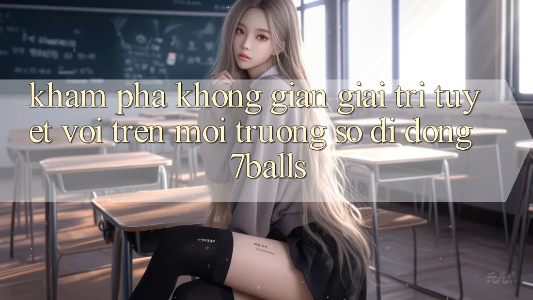 Khám Phá Không Gian Giải Trí Tuyệt vời Trên Môi trường số di động 7balls