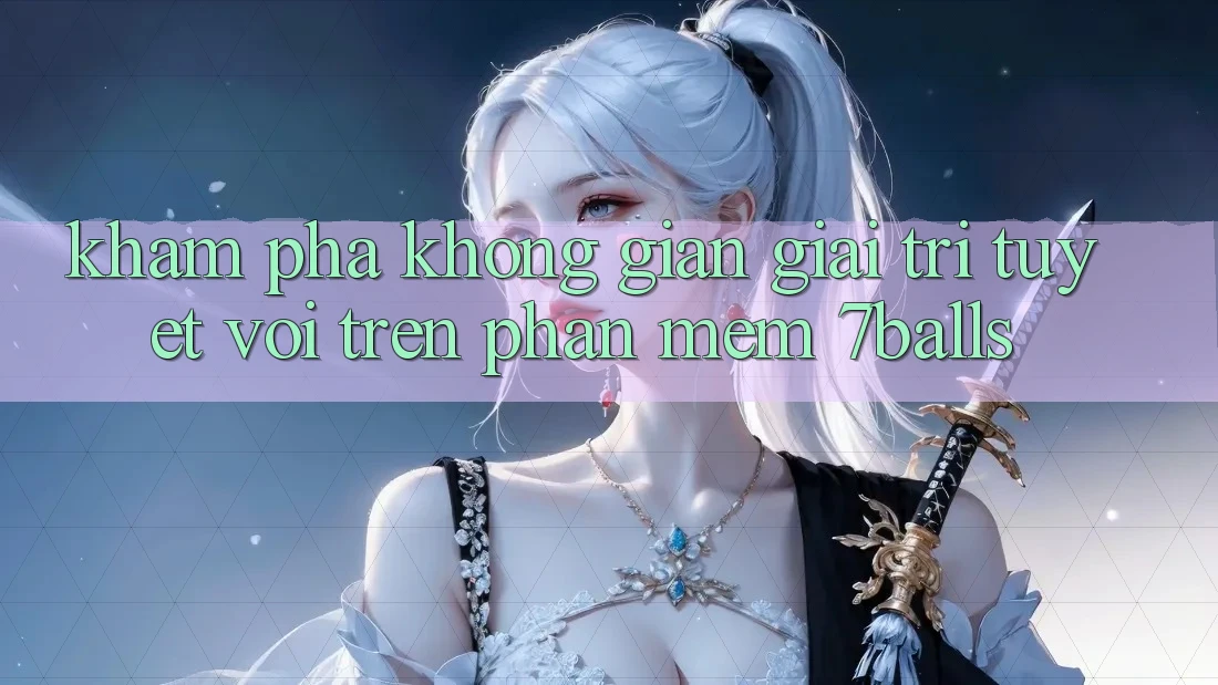 Khám Phá Không Gian Giải Trí Tuyệt vời Trên Phần mềm 7balls