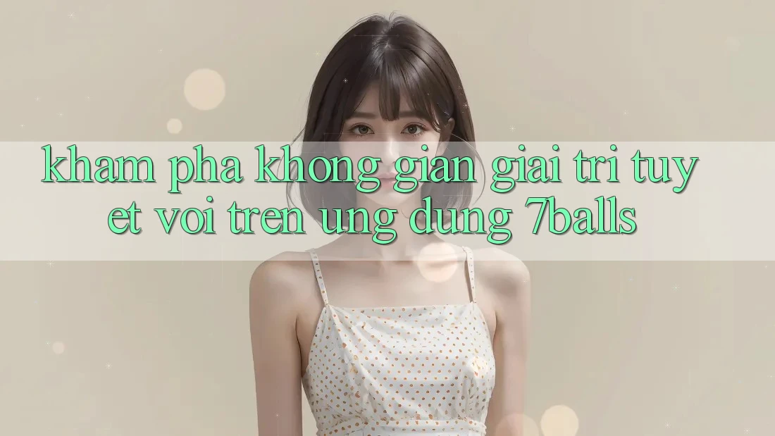 Khám Phá Không Gian Giải Trí Tuyệt vời Trên Ứng dụng 7balls