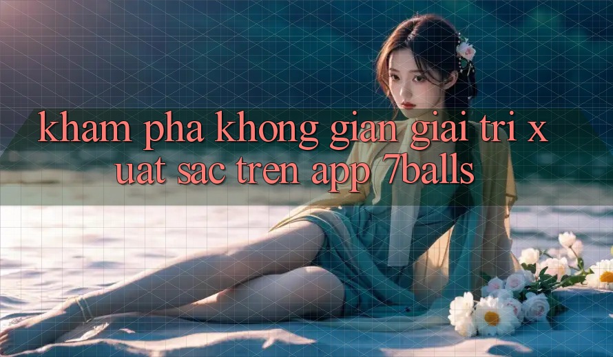 Khám Phá Không Gian Giải Trí Xuất sắc Trên App 7balls