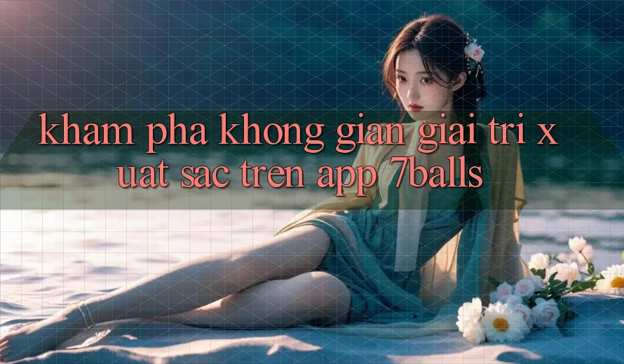 Khám Phá Không Gian Giải Trí Xuất sắc Trên App 7balls Khám Phá Không Gian Giải Trí Xuất sắc Trên App 7balls
