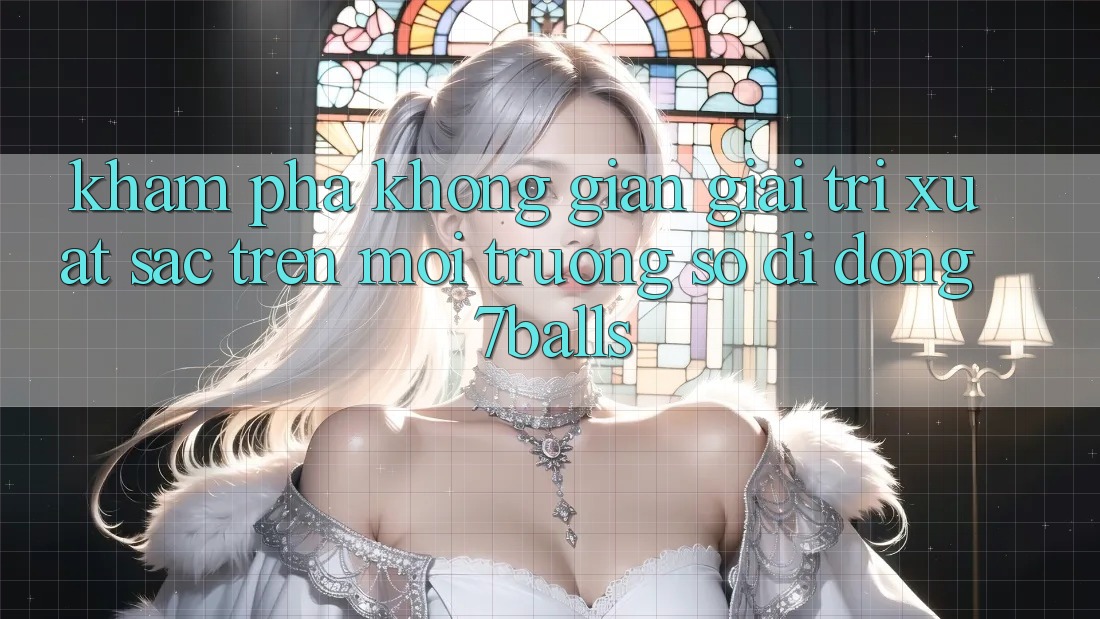 Khám Phá Không Gian Giải Trí Xuất sắc Trên Môi trường số di động 7balls Khám Phá Không Gian Giải Trí Xuất sắc Trên Môi trường số di động 7balls