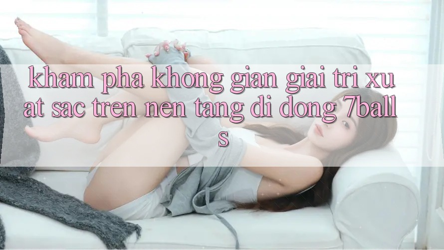 Khám Phá Không Gian Giải Trí Xuất sắc Trên Nền tảng di động 7balls Khám Phá Không Gian Giải Trí Xuất sắc Trên Nền tảng di động 7balls