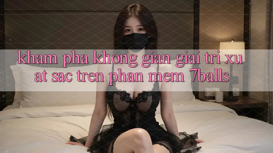 Khám Phá Không Gian Giải Trí Xuất sắc Trên Phần mềm 7balls Khám Phá Không Gian Giải Trí Xuất sắc Trên Phần mềm 7balls