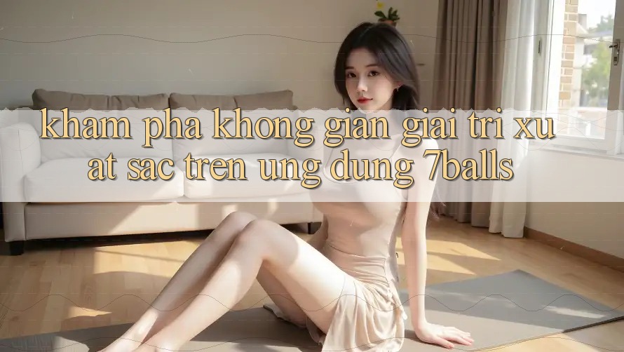 Khám Phá Không Gian Giải Trí Xuất sắc Trên Ứng dụng 7balls