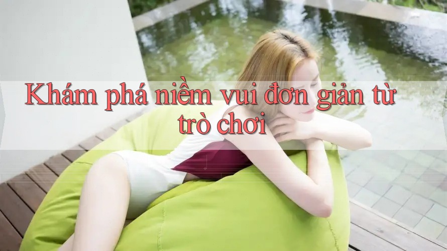 Khám phá niềm vui đơn giản từ trò chơi Khám phá niềm vui đơn giản từ trò chơi