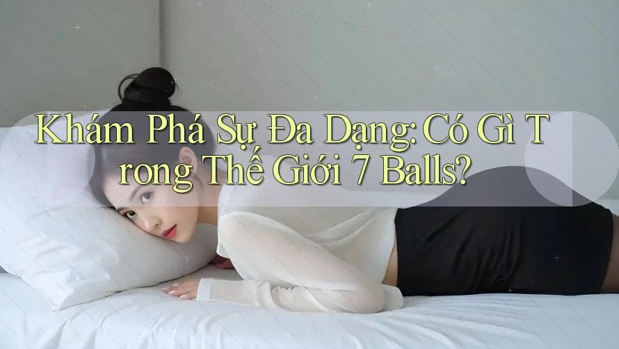 Khám Phá Sự Đa Dạng: Có Gì Trong Thế Giới 7 Balls?