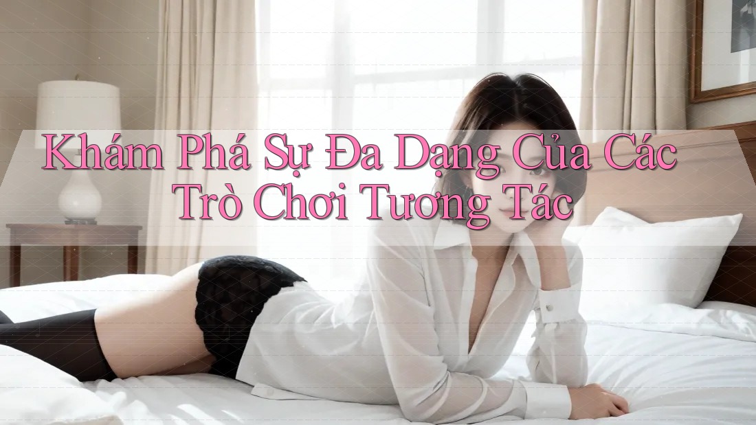 Khám Phá Sự Đa Dạng Của Các Trò Chơi Tương Tác