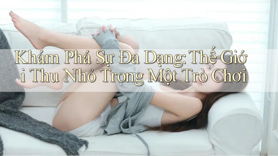 Khám Phá Sự Đa Dạng: Thế Giới Thu Nhỏ Trong Một Trò Chơi