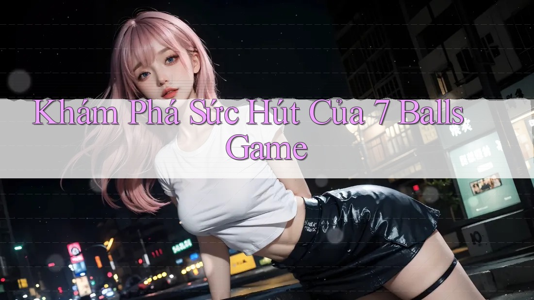 Khám Phá Sức Hút Của 7 Balls Game Khám Phá Sức Hút Của 7 Balls Game