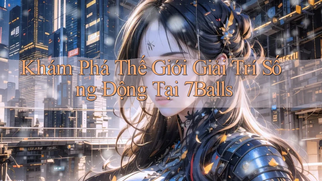 Khám Phá Thế Giới Giải Trí Sống Động Tại 7Balls